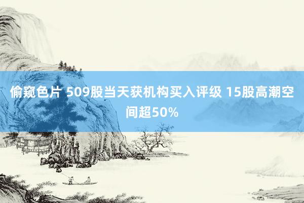 偷窥色片 509股当天获机构买入评级 15股高潮空间超50%