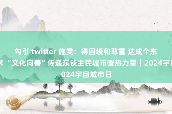 勾引 twitter 施雯：得回缓和尊重 达成个东谈主追求 “文化向善”传递东谈主民城市暖热力量｜2024宇宙城市日