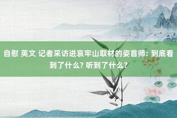 自慰 英文 记者采访进哀牢山取材的姿首师: 到底看到了什么? 听到了什么?