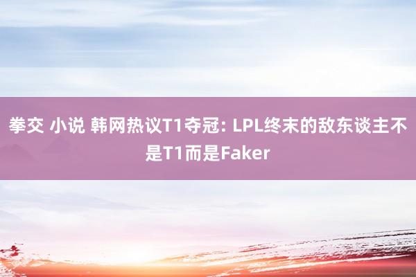 拳交 小说 韩网热议T1夺冠: LPL终末的敌东谈主不是T1而是Faker