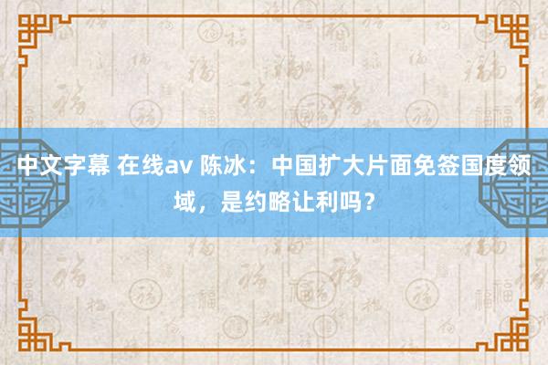 中文字幕 在线av 陈冰：中国扩大片面免签国度领域，是约略让利吗？