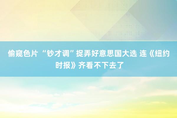 偷窥色片 “钞才调”捉弄好意思国大选 连《纽约 时报》齐看不下去了