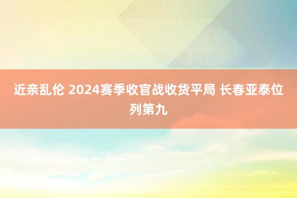 近亲乱伦 2024赛季收官战收货平局 长春亚泰位列第九