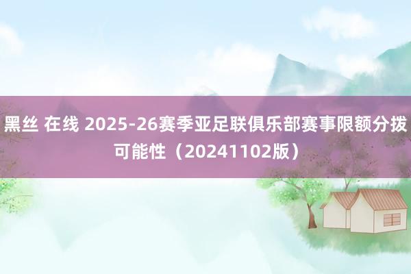 黑丝 在线 2025-26赛季亚足联俱乐部赛事限额分拨可能性（20241102版）