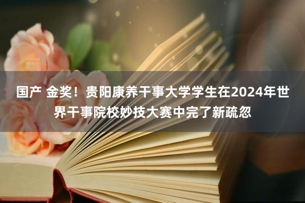 国产 金奖！贵阳康养干事大学学生在2024年世界干事院校妙技大赛中完了新疏忽