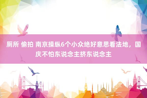 厕所 偷拍 南京操纵6个小众绝好意思看法地，国庆不怕东说念主挤东说念主