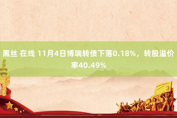 黑丝 在线 11月4日博瑞转债下落0.18%，转股溢价率40.49%