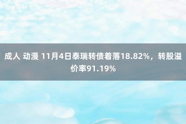 成人 动漫 11月4日泰瑞转债着落18.82%，转股溢价率91.19%