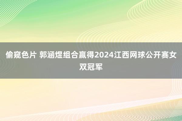 偷窥色片 郭涵煜组合赢得2024江西网球公开赛女双冠军