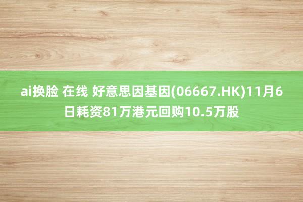 ai换脸 在线 好意思因基因(06667.HK)11月6日耗资81万港元回购10.5万股