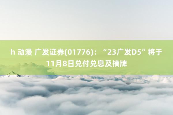 h 动漫 广发证券(01776)：“23广发D5”将于11月8日兑付兑息及摘牌