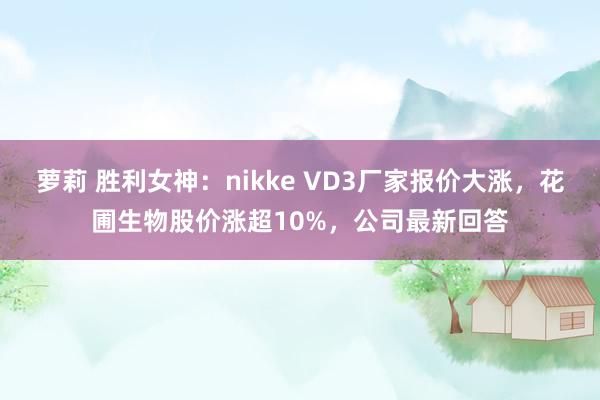 萝莉 胜利女神：nikke VD3厂家报价大涨，花圃生物股价涨超10%，公司最新回答