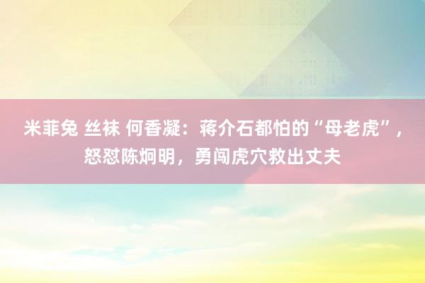 米菲兔 丝袜 何香凝：蒋介石都怕的“母老虎”，怒怼陈炯明，勇闯虎穴救出丈夫