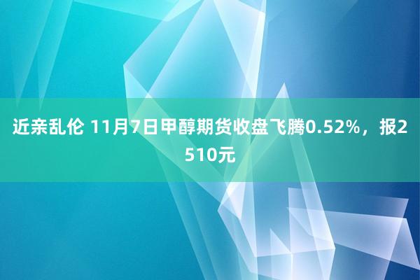 近亲乱伦 11月7日甲醇期货收盘飞腾0.52%，报2510元