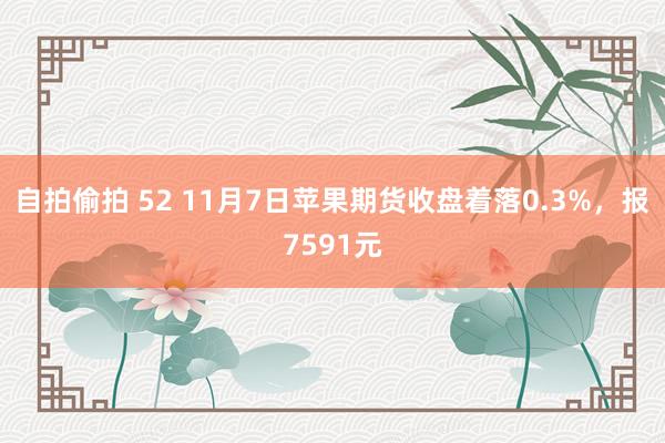 自拍偷拍 52 11月7日苹果期货收盘着落0.3%，报7591元