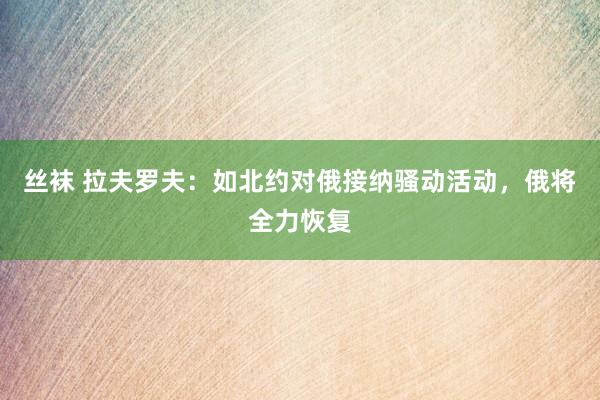 丝袜 拉夫罗夫：如北约对俄接纳骚动活动，俄将全力恢复