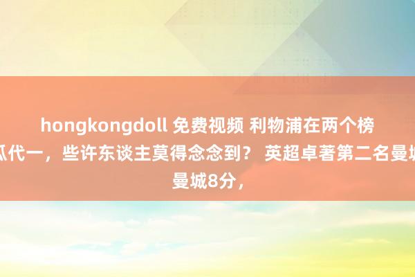 hongkongdoll 免费视频 利物浦在两个榜单名瓜代一，些许东谈主莫得念念到？ 英超卓著第二名曼城8分，