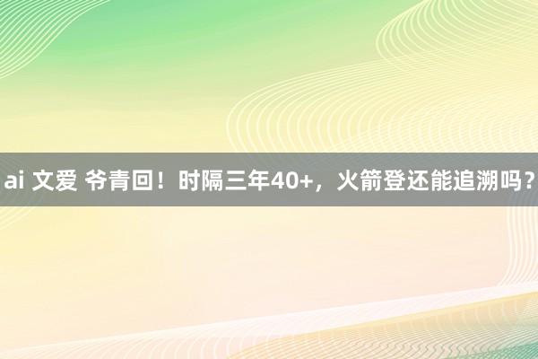 ai 文爱 爷青回！时隔三年40+，火箭登还能追溯吗？