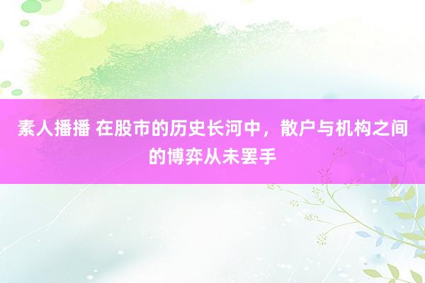 素人播播 在股市的历史长河中，散户与机构之间的博弈从未罢手