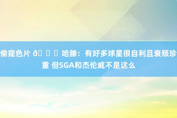 偷窥色片 👀哈滕：有好多球星很自利且衰颓珍重 但SGA和杰伦威不是这么