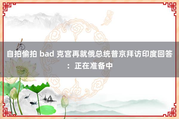 自拍偷拍 bad 克宫再就俄总统普京拜访印度回答：正在准备中