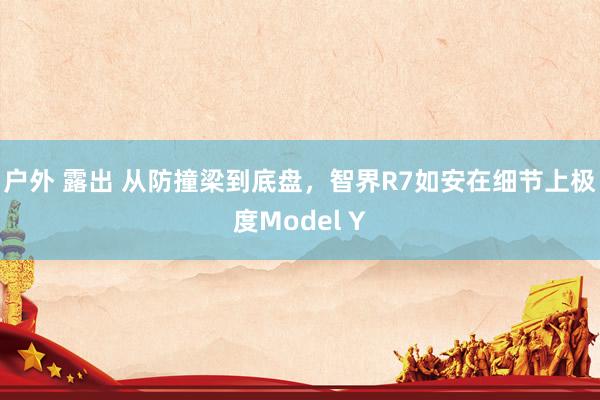 户外 露出 从防撞梁到底盘，智界R7如安在细节上极度Model Y