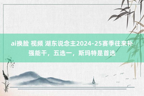 ai换脸 视频 湖东说念主2024-25赛季往来补强能干，五选一，斯玛特是首选