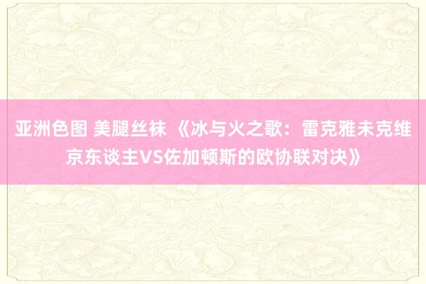 亚洲色图 美腿丝袜 《冰与火之歌：雷克雅未克维京东谈主VS佐加顿斯的欧协联对决》