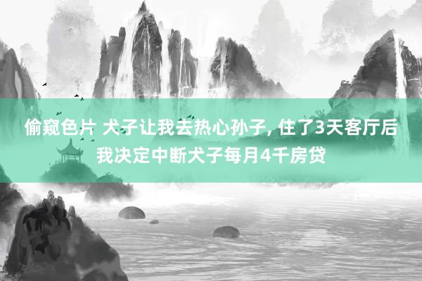 偷窥色片 犬子让我去热心孙子， 住了3天客厅后我决定中断犬子每月4千房贷