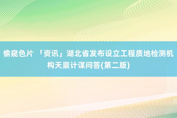 偷窥色片 「资讯」湖北省发布设立工程质地检测机构天禀计谋问答(第二版)