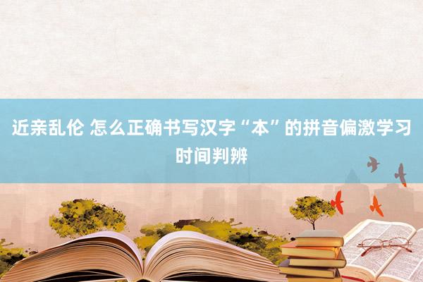 近亲乱伦 怎么正确书写汉字“本”的拼音偏激学习时间判辨