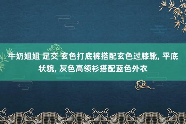 牛奶姐姐 足交 玄色打底裤搭配玄色过膝靴， 平底状貌， 灰色高领衫搭配蓝色外衣