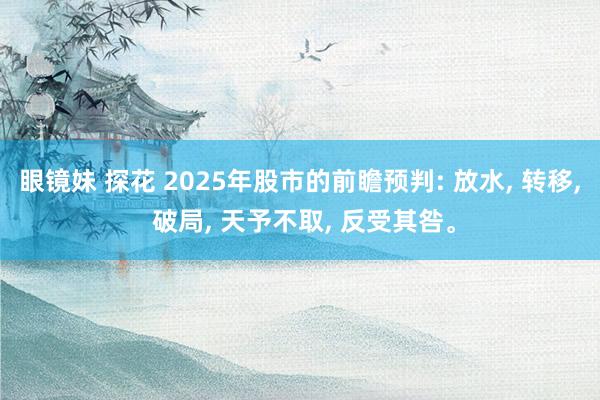 眼镜妹 探花 2025年股市的前瞻预判: 放水， 转移， 破局， 天予不取， 反受其咎。