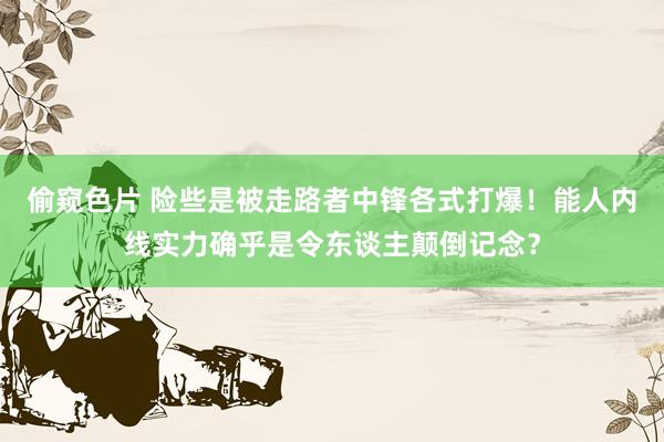 偷窥色片 险些是被走路者中锋各式打爆！能人内线实力确乎是令东谈主颠倒记念？