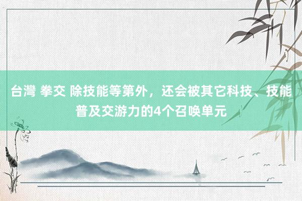 台灣 拳交 除技能等第外，还会被其它科技、技能普及交游力的4个召唤单元