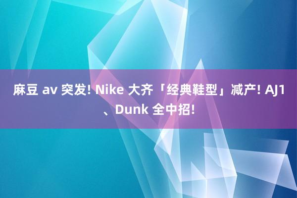 麻豆 av 突发! Nike 大齐「经典鞋型」减产! AJ1、Dunk 全中招!