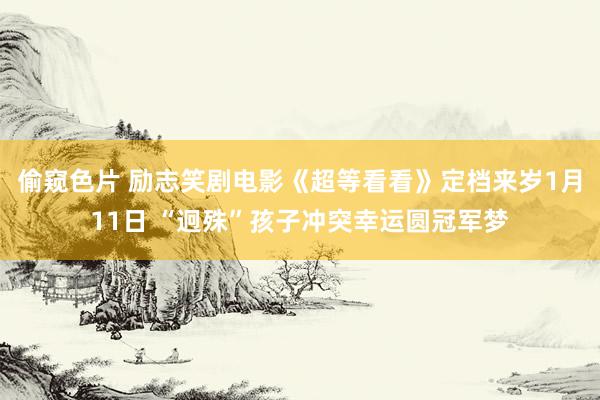 偷窥色片 励志笑剧电影《超等看看》定档来岁1月11日 “迥殊”孩子冲突幸运圆冠军梦