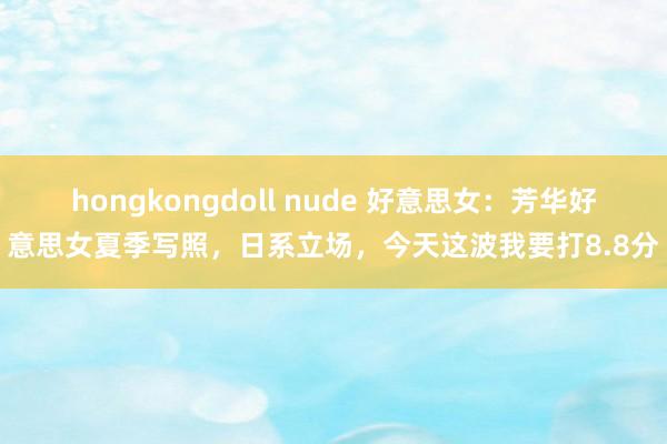 hongkongdoll nude 好意思女：芳华好意思女夏季写照，日系立场，今天这波我要打8.8分