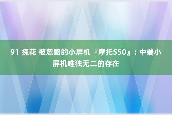 91 探花 被忽略的小屏机『摩托S50』: 中端小屏机唯独无二的存在