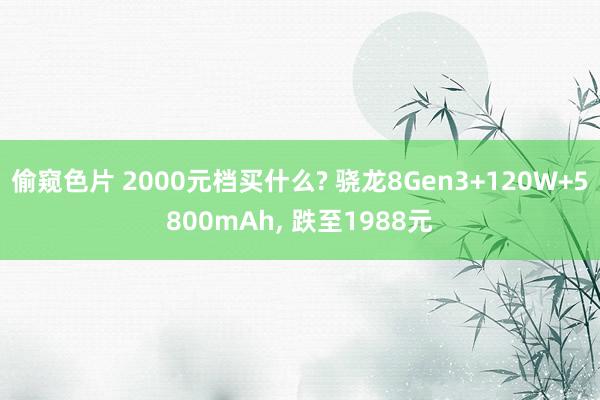 偷窥色片 2000元档买什么? 骁龙8Gen3+120W+5800mAh， 跌至1988元