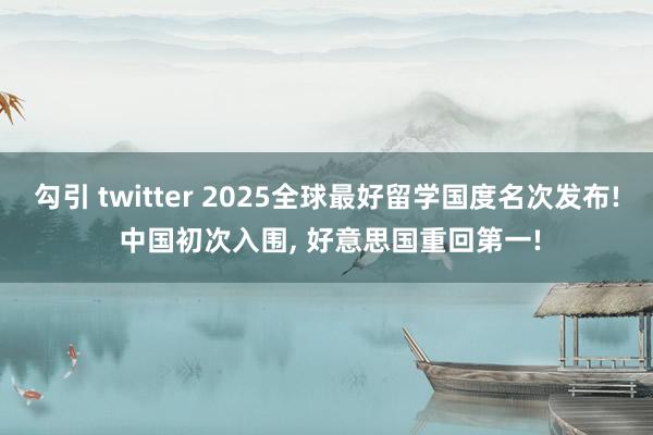 勾引 twitter 2025全球最好留学国度名次发布! 中国初次入围， 好意思国重回第一!