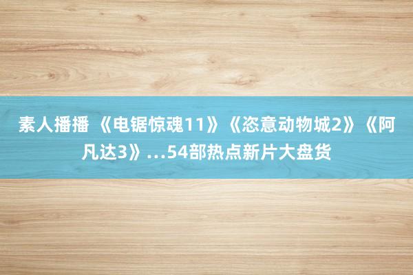 素人播播 《电锯惊魂11》《恣意动物城2》《阿凡达3》…54部热点新片大盘货