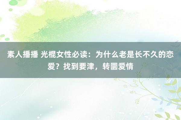 素人播播 光棍女性必读：为什么老是长不久的恋爱？找到要津，转圜爱情