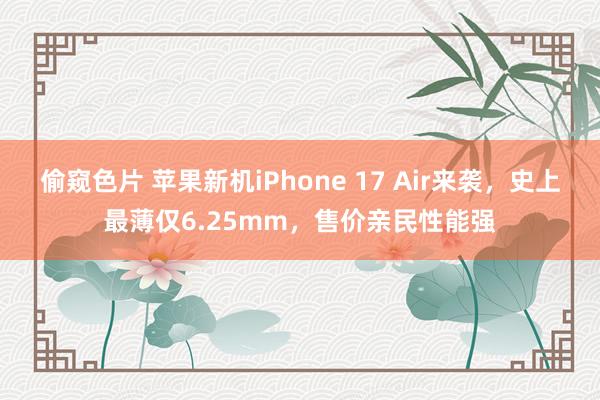 偷窥色片 苹果新机iPhone 17 Air来袭，史上最薄仅6.25mm，售价亲民性能强