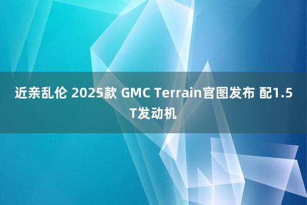 近亲乱伦 2025款 GMC Terrain官图发布 配1.5T发动机