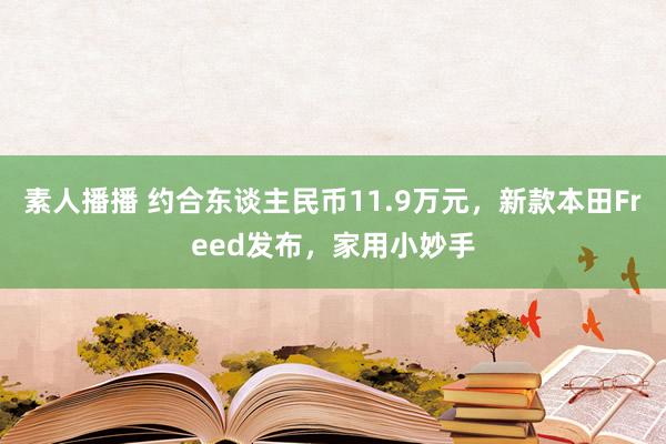 素人播播 约合东谈主民币11.9万元，新款本田Freed发布，家用小妙手