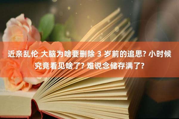 近亲乱伦 大脑为啥要删除 3 岁前的追思? 小时候究竟看见啥了? 难说念储存满了?