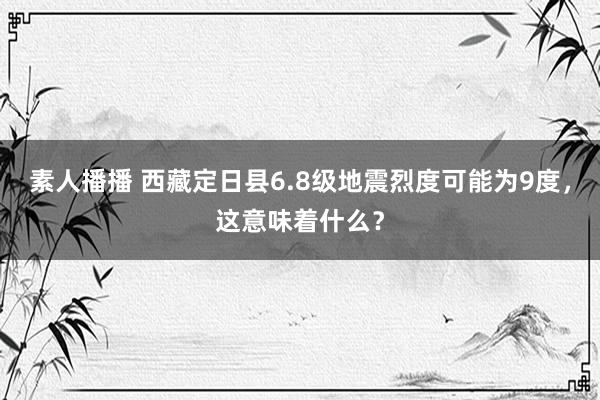 素人播播 西藏定日县6.8级地震烈度可能为9度，这意味着什么？