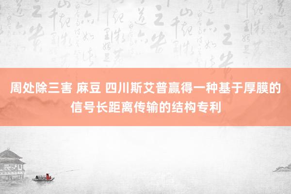 周处除三害 麻豆 四川斯艾普赢得一种基于厚膜的信号长距离传输的结构专利