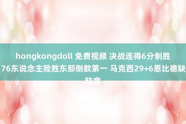 hongkongdoll 免费视频 决战连得6分制胜！76东说念主险胜东部倒数第一 马克西29+6恩比德缺席